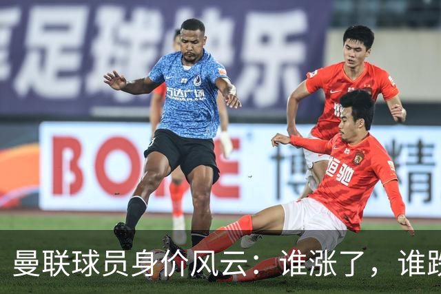 曼联球员身价风云：谁涨了，谁跌了？
